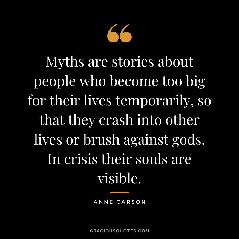 Myths are stories about people who become too big for their lives temporarily, so that they crash into other lives or brush against gods. In crisis their souls are visible.