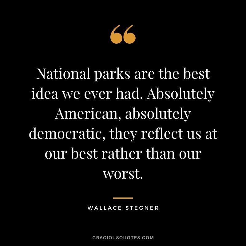 National parks are the best idea we ever had. Absolutely American, absolutely democratic, they reflect us at our best rather than our worst.