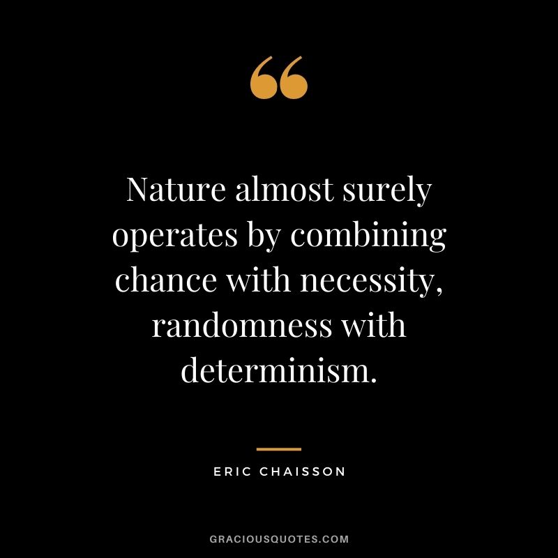 Nature almost surely operates by combining chance with necessity, randomness with determinism. - Eric Chaisson