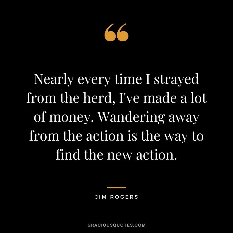 Nearly every time I strayed from the herd, I've made a lot of money. Wandering away from the action is the way to find the new action.