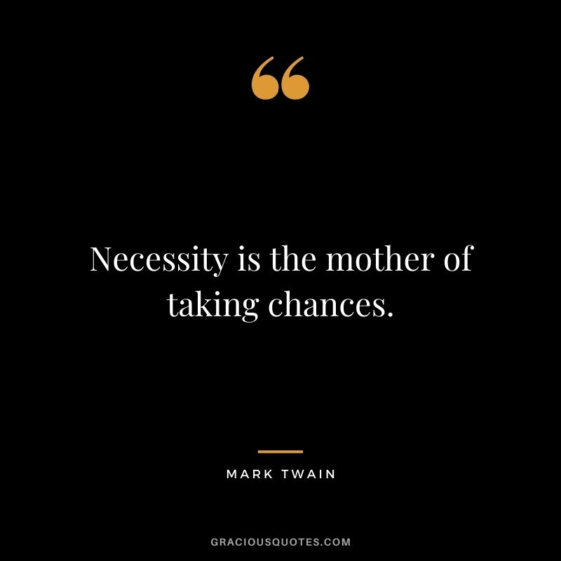 Necessity is the mother of taking chances. – Mark Twain