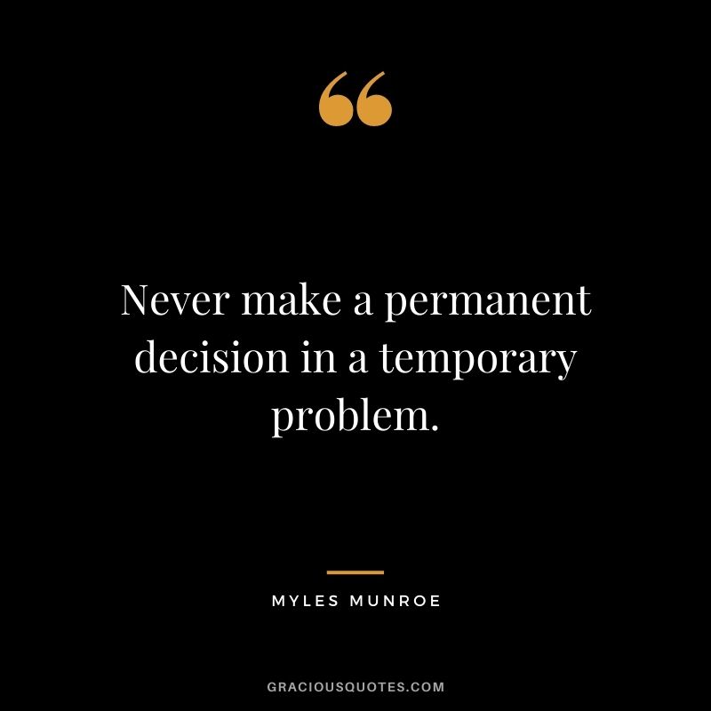 Never make a permanent decision in a temporary problem.