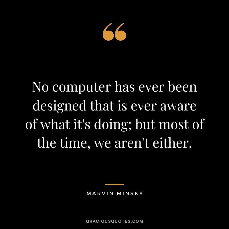 No computer has ever been designed that is ever aware of what it's doing; but most of the time, we aren't either.