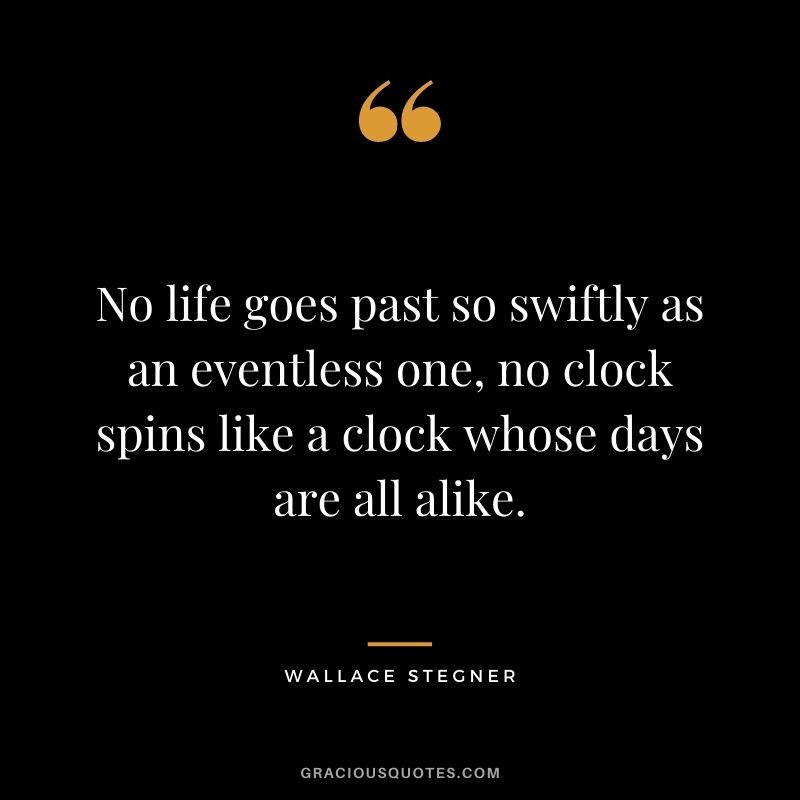 No life goes past so swiftly as an eventless one, no clock spins like a clock whose days are all alike.