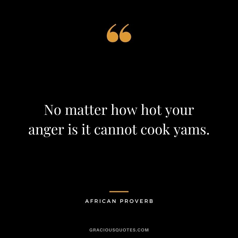 No matter how hot your anger is it cannot cook yams.