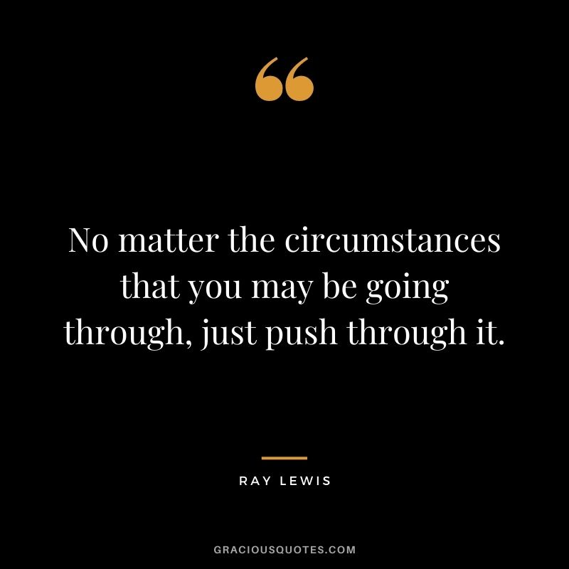 No matter the circumstances that you may be going through, just push through it.