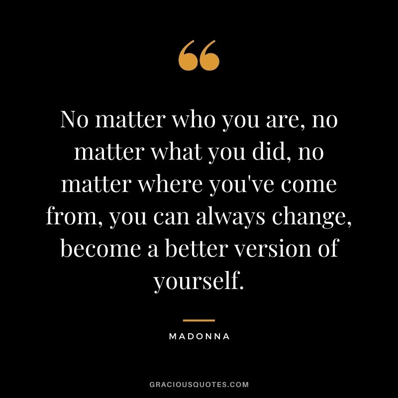 No matter who you are, no matter what you did, no matter where you've come from, you can always change, become a better version of yourself.