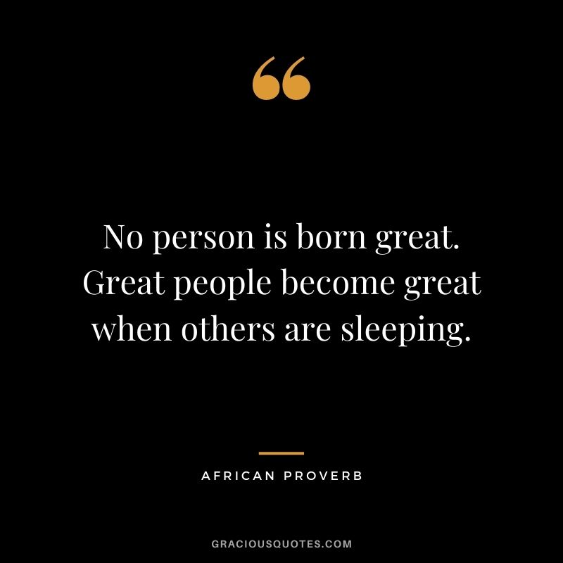 No person is born great. Great people become great when others are sleeping.