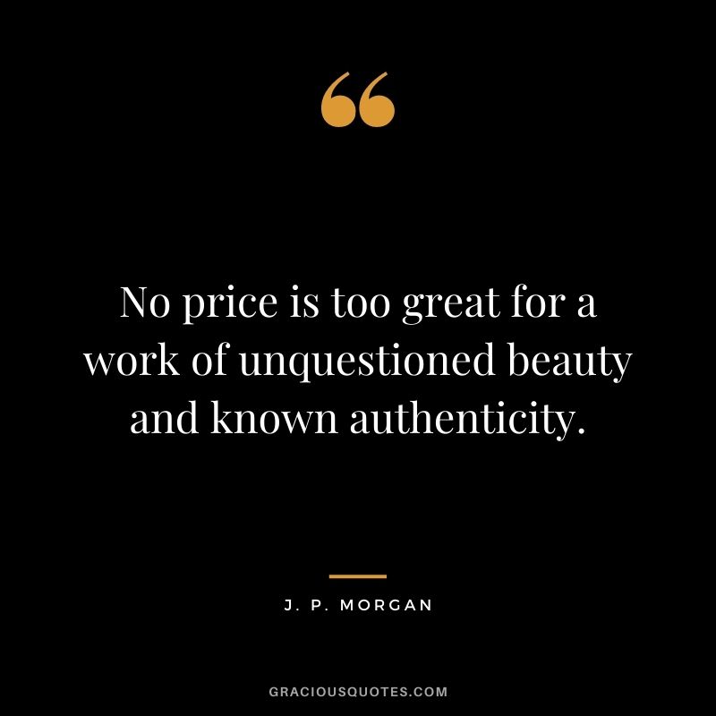 No price is too great for a work of unquestioned beauty and known authenticity.