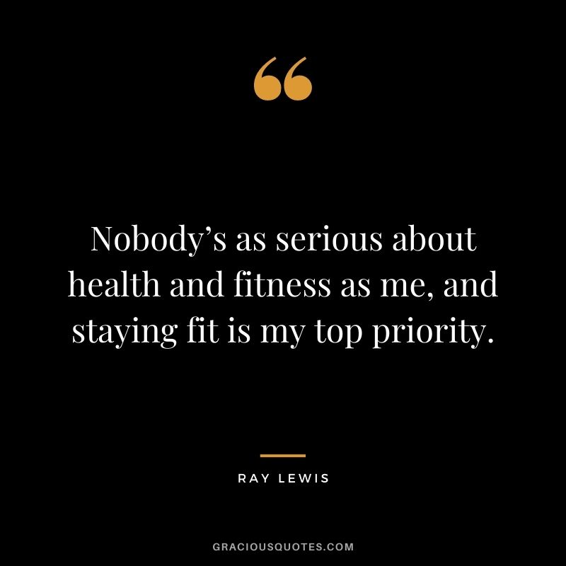 Nobody’s as serious about health and fitness as me, and staying fit is my top priority.