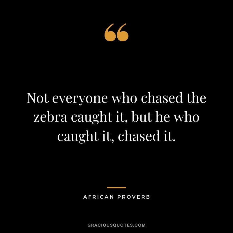 Not everyone who chased the zebra caught it, but he who caught it, chased it.