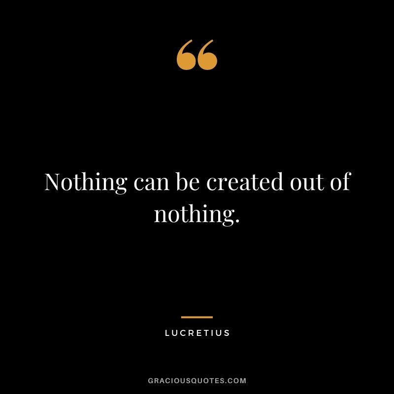 Nothing can be created out of nothing.