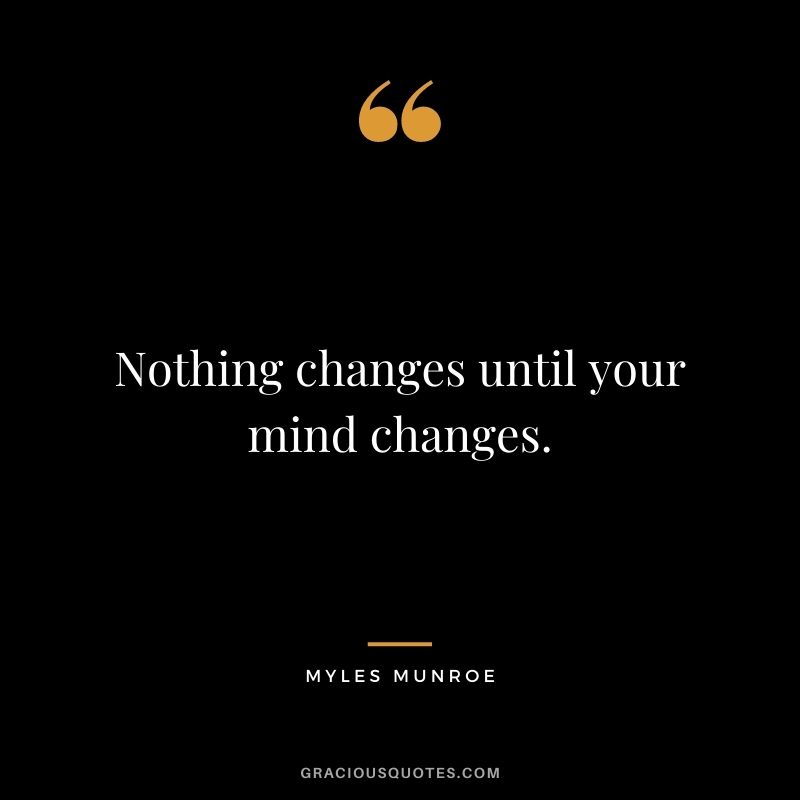 Nothing changes until your mind changes.