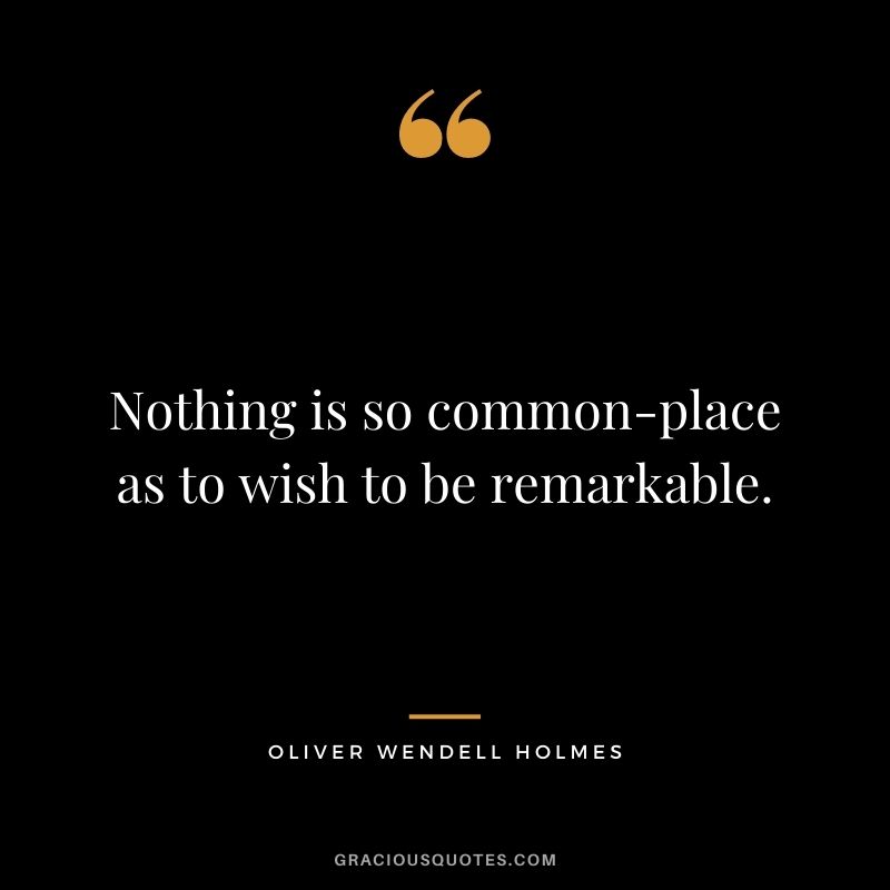 Nothing is so common-place as to wish to be remarkable.