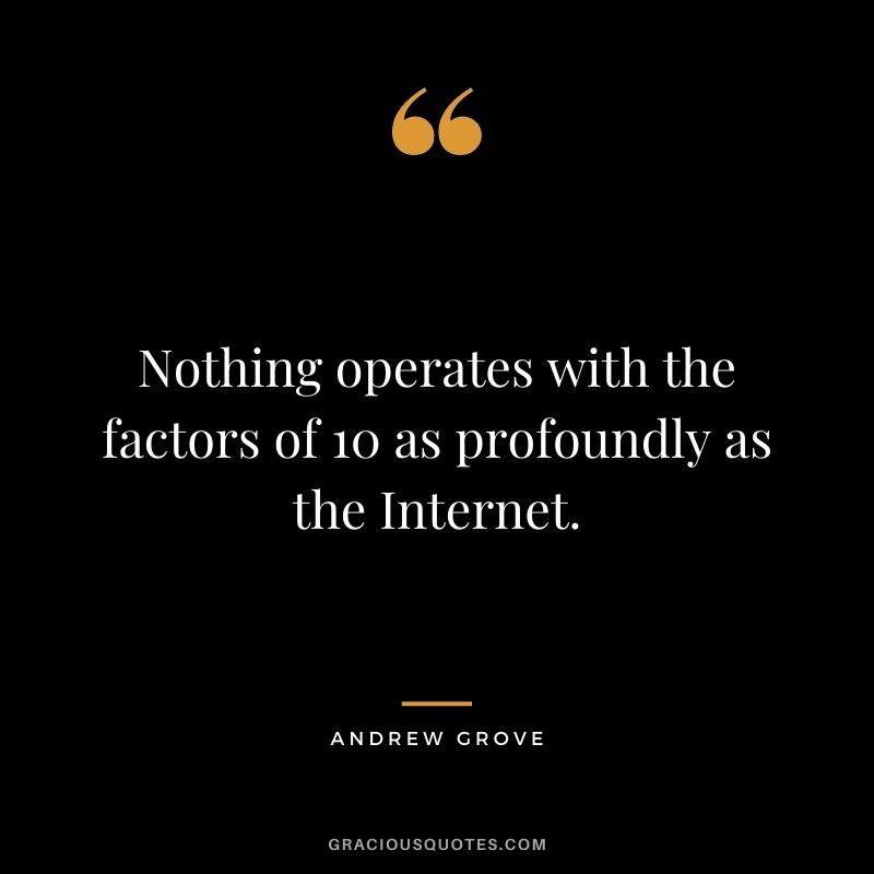 Nothing operates with the factors of 10 as profoundly as the Internet.