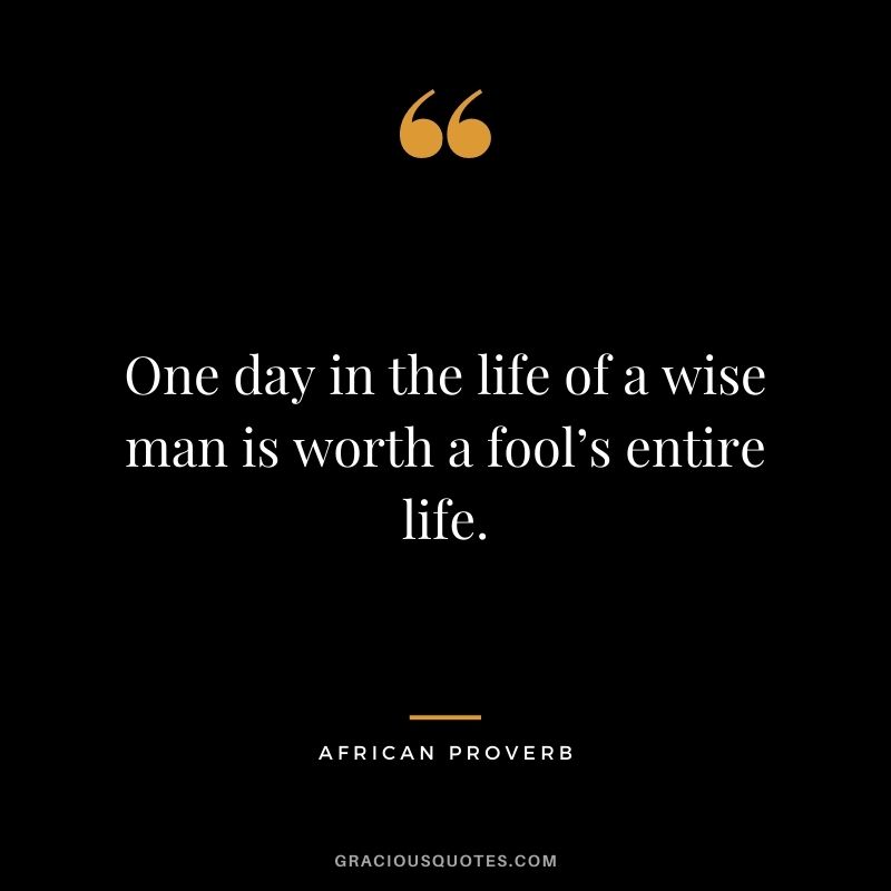 One day in the life of a wise man is worth a fool’s entire life.