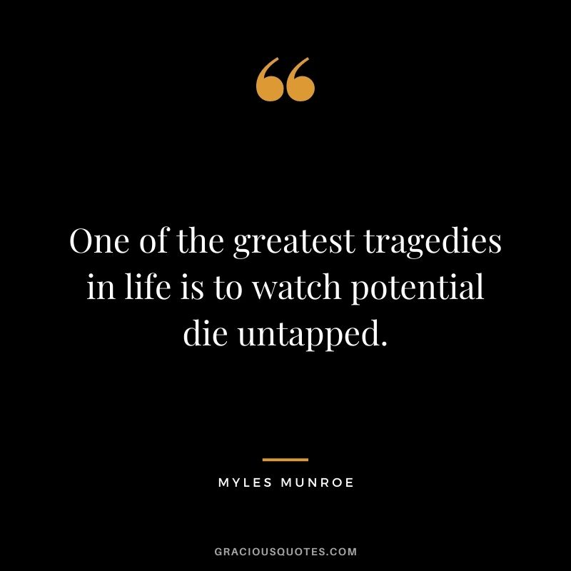 One of the greatest tragedies in life is to watch potential die untapped.