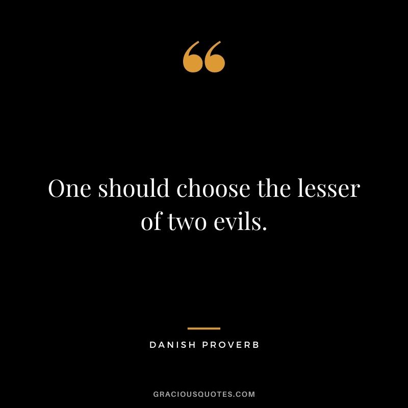 One should choose the lesser of two evils.