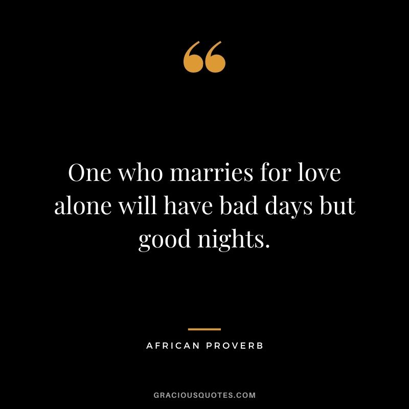 One who marries for love alone will have bad days but good nights.