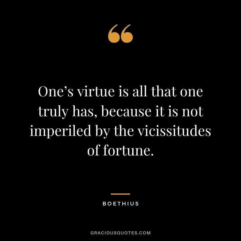 One’s virtue is all that one truly has, because it is not imperiled by the vicissitudes of fortune.