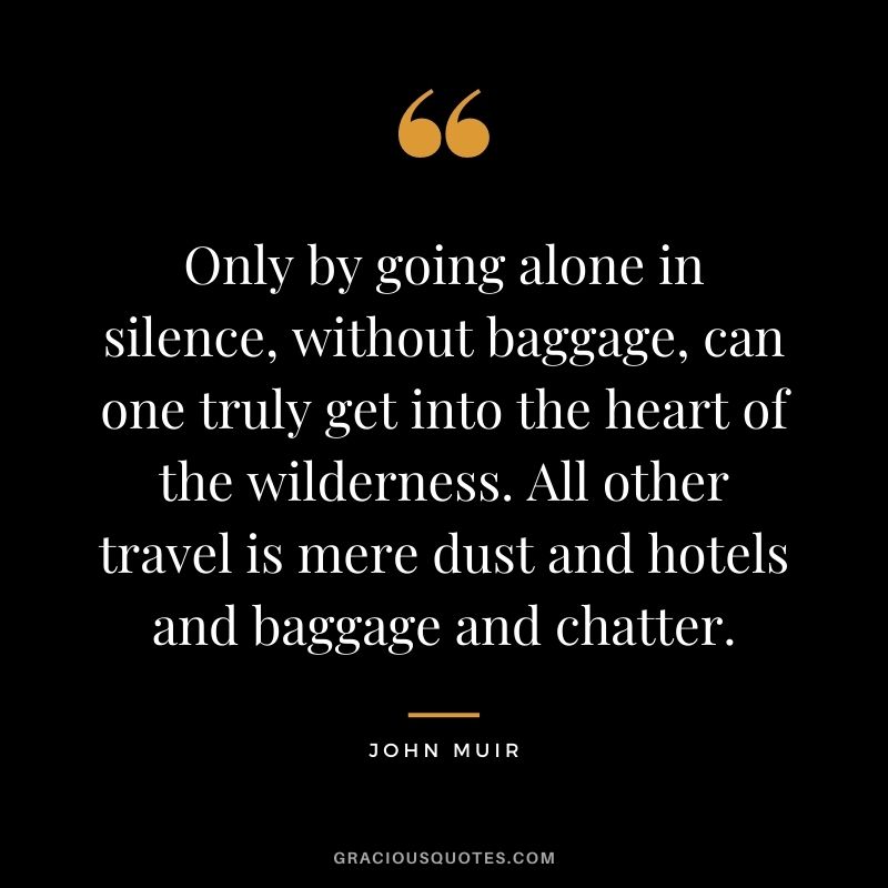 Only by going alone in silence, without baggage, can one truly get into the heart of the wilderness. All other travel is mere dust and hotels and baggage and chatter.