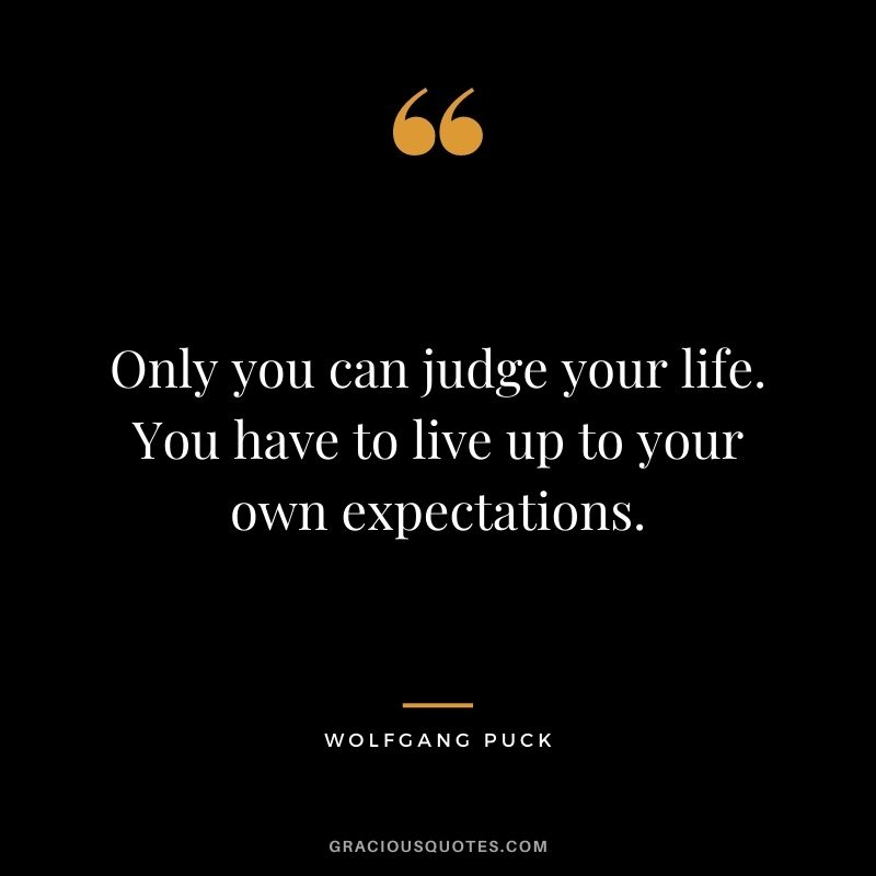 Only you can judge your life. You have to live up to your own expectations.