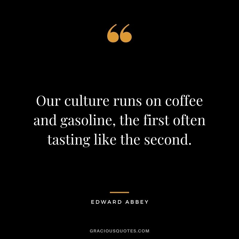 Our culture runs on coffee and gasoline, the first often tasting like the second.