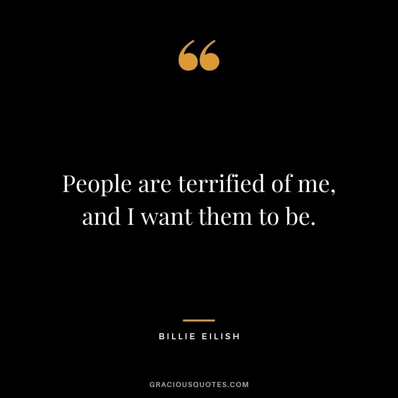 People are terrified of me, and I want them to be.