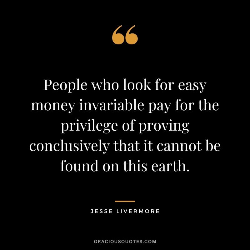 People who look for easy money invariable pay for the privilege of proving conclusively that it cannot be found on this earth.