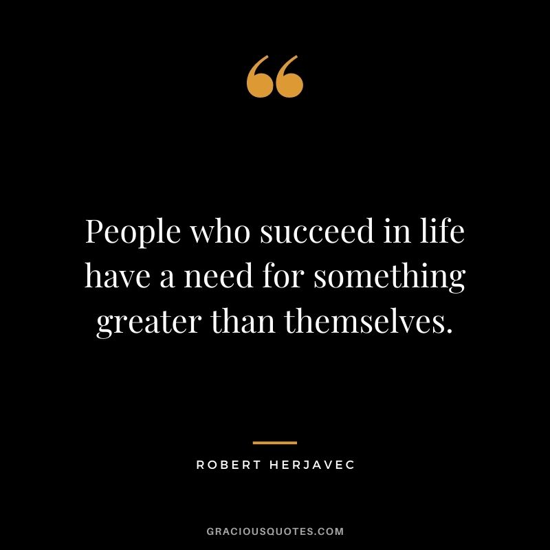 People who succeed in life have a need for something greater than themselves.