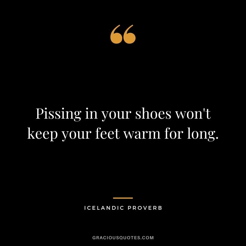 Pissing in your shoes won't keep your feet warm for long.