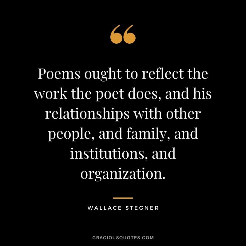 Poems ought to reflect the work the poet does, and his relationships with other people, and family, and institutions, and organization.