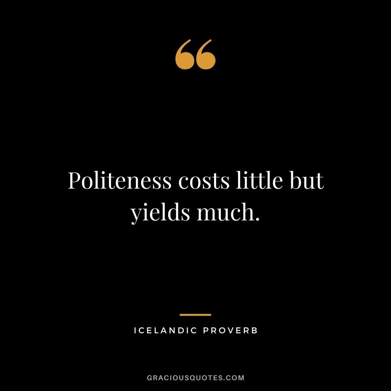 Politeness costs little but yields much.