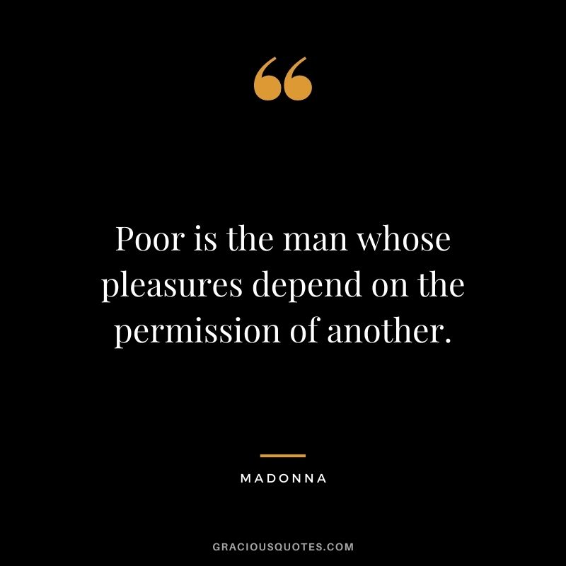 Poor is the man whose pleasures depend on the permission of another.