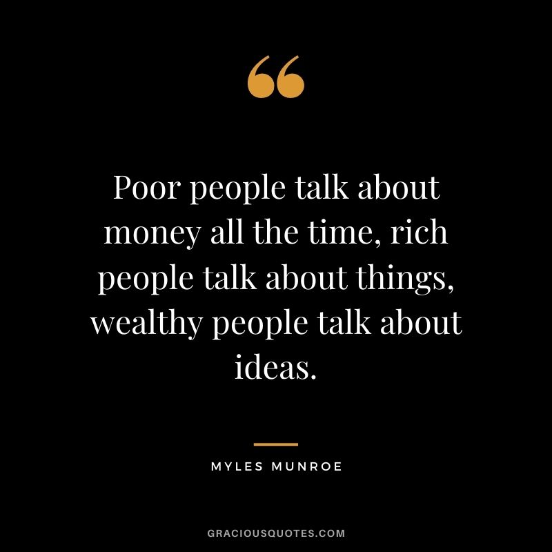 Poor people talk about money all the time, rich people talk about things, wealthy people talk about ideas.