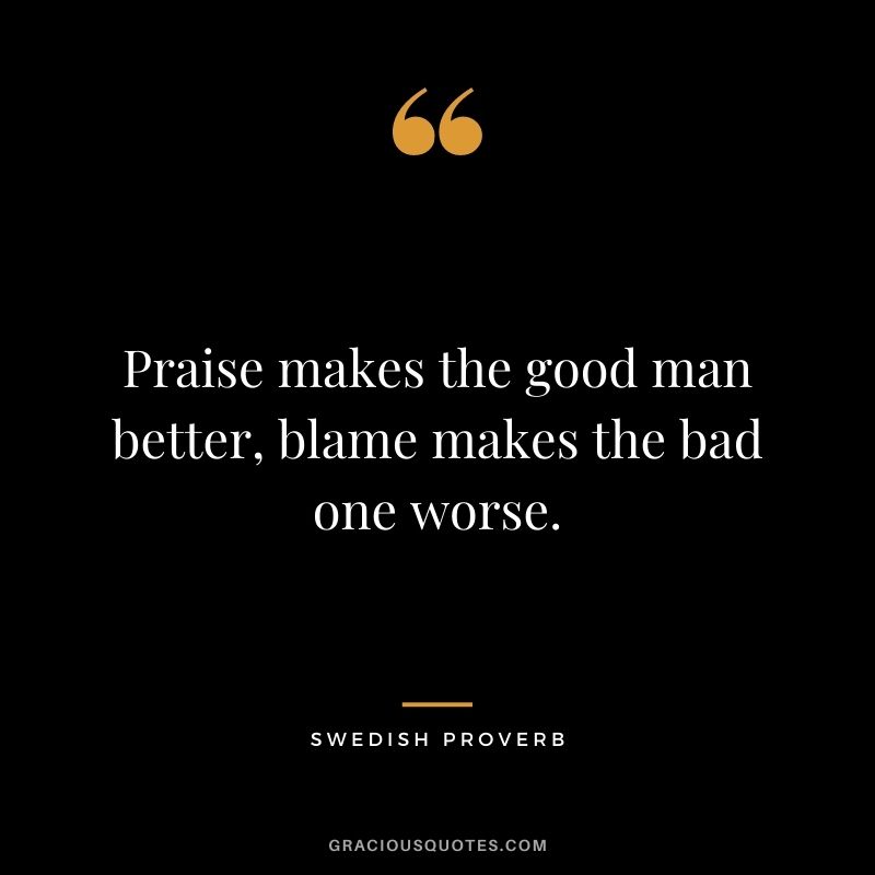 Praise makes the good man better, blame makes the bad one worse.