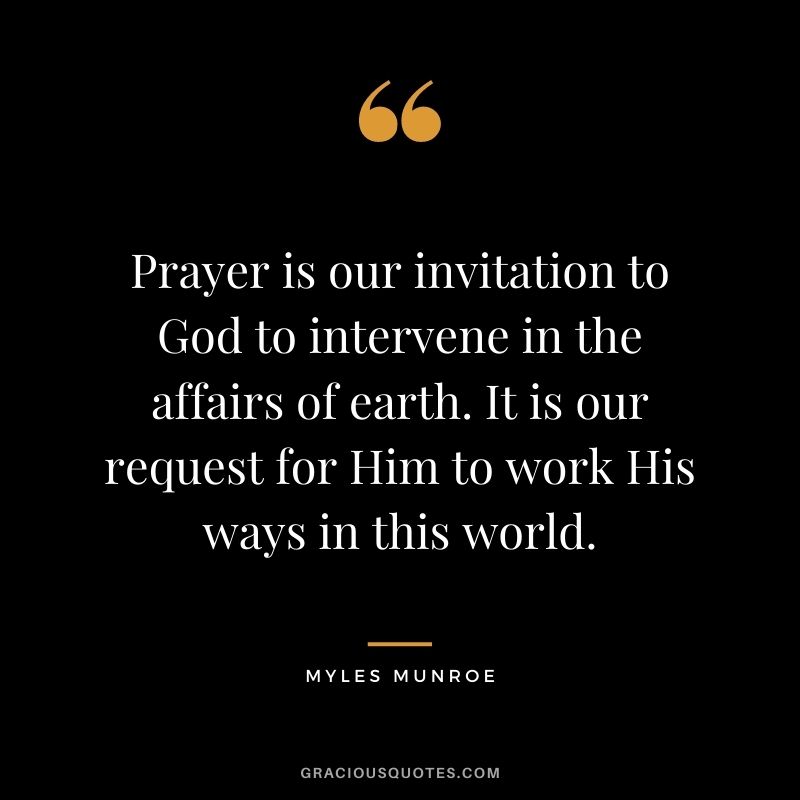 Prayer is our invitation to God to intervene in the affairs of earth. It is our request for Him to work His ways in this world.