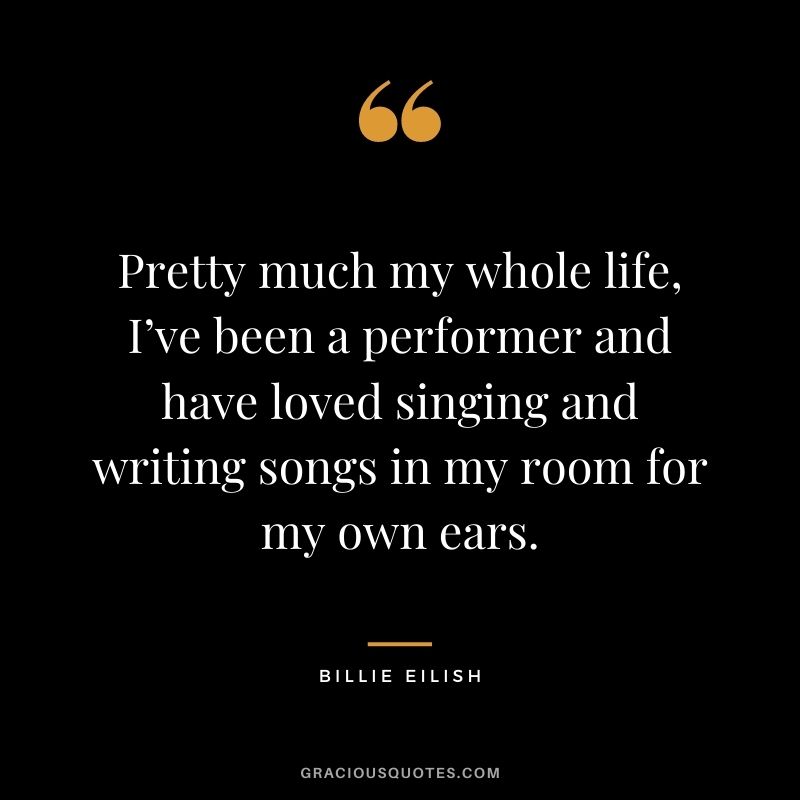 Pretty much my whole life, I’ve been a performer and have loved singing and writing songs in my room for my own ears.