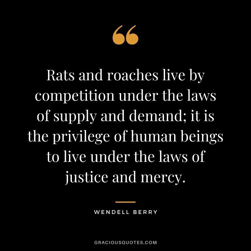 Rats and roaches live by competition under the laws of supply and demand; it is the privilege of human beings to live under the laws of justice and mercy.