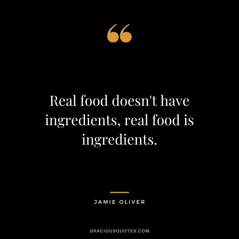 Real food doesn't have ingredients, real food is ingredients.