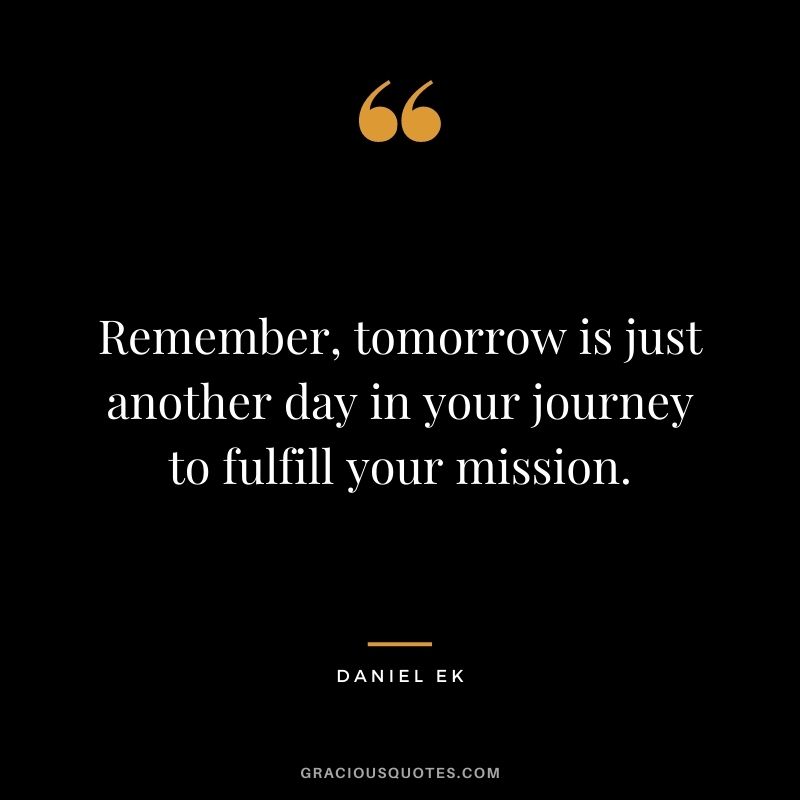 Remember, tomorrow is just another day in your journey to fulfill your mission.