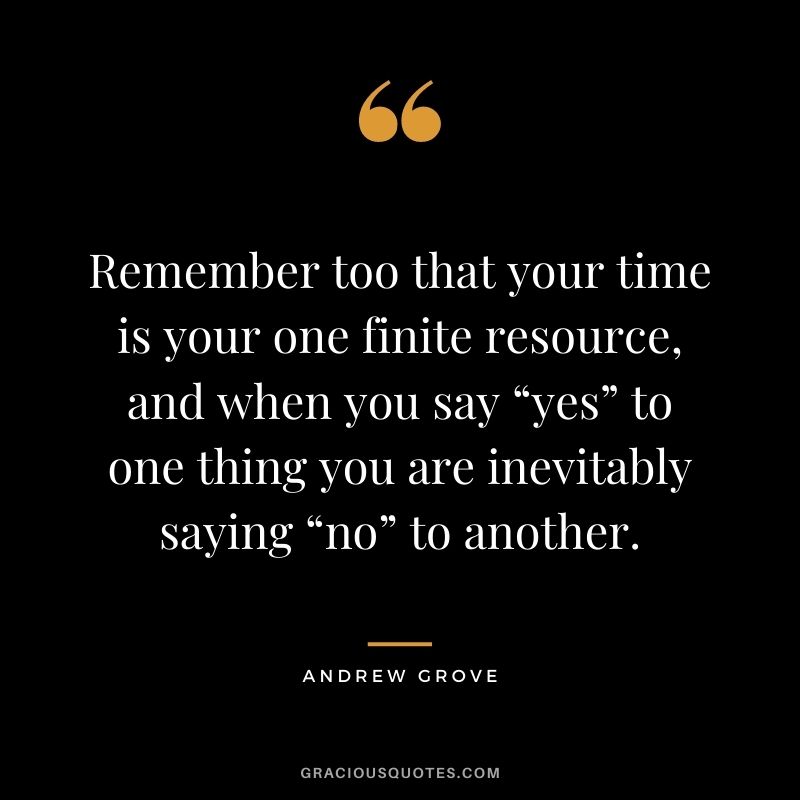 Remember too that your time is your one finite resource, and when you say “yes” to one thing you are inevitably saying “no” to another.