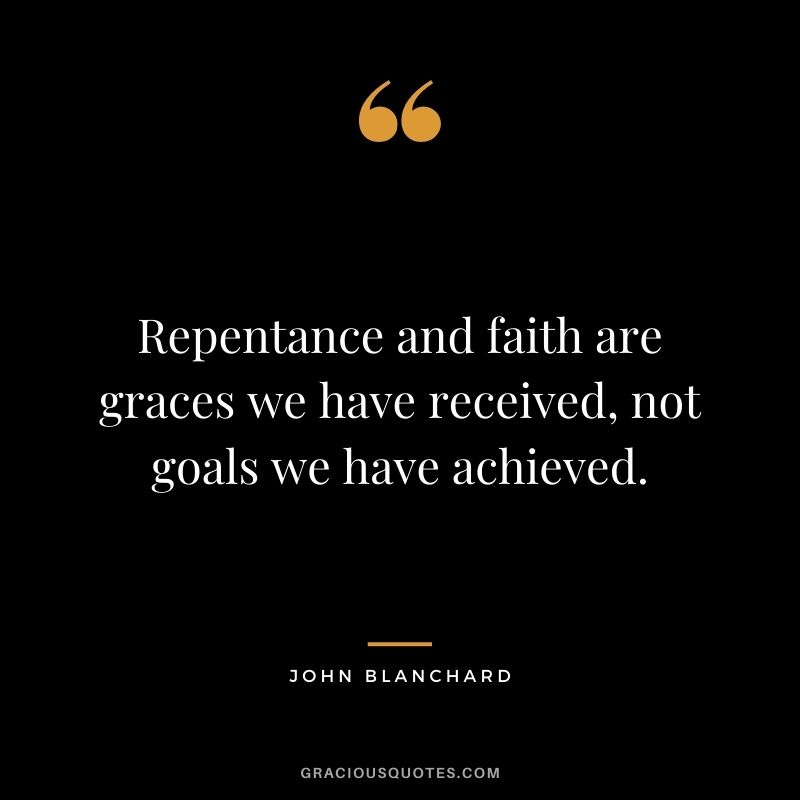 Repentance and faith are graces we have received, not goals we have achieved. - John Blanchard