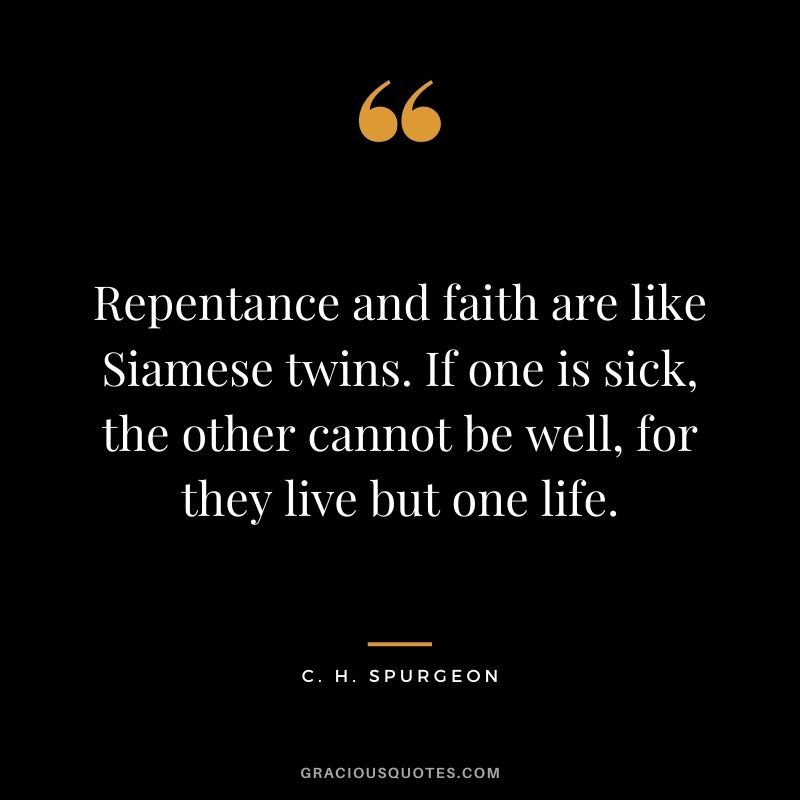 Repentance and faith are like Siamese twins. If one is sick, the other cannot be well, for they live but one life. - C. H. Spurgeon