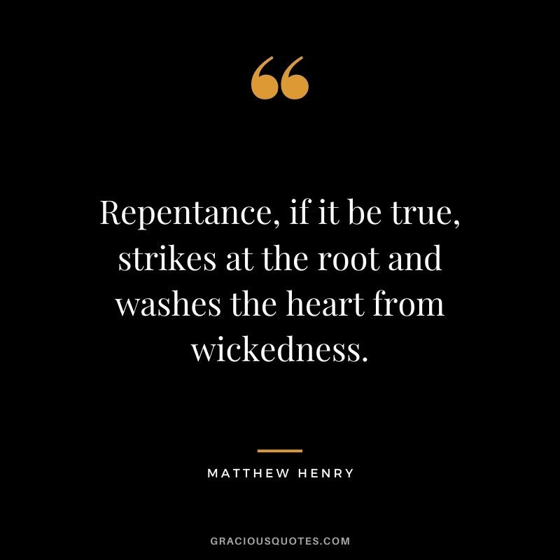 Repentance, if it be true, strikes at the root and washes the heart from wickedness. - Matthew Henry