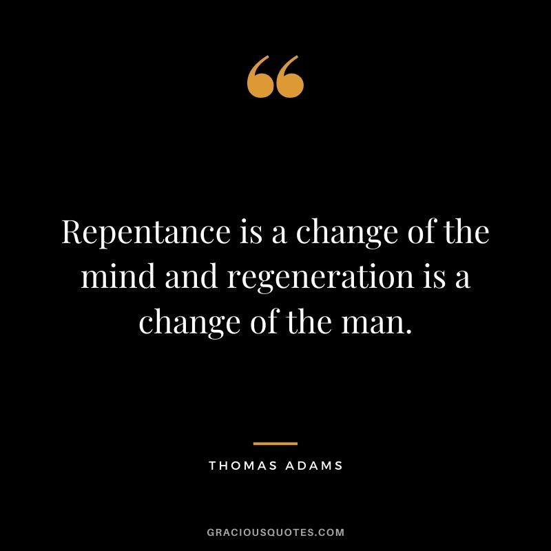 Repentance is a change of the mind and regeneration is a change of the man. - Thomas Adams