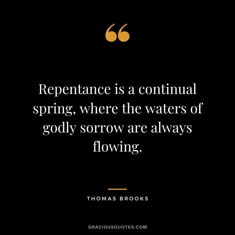 Repentance is a continual spring, where the waters of godly sorrow are always flowing. - Thomas Brooks
