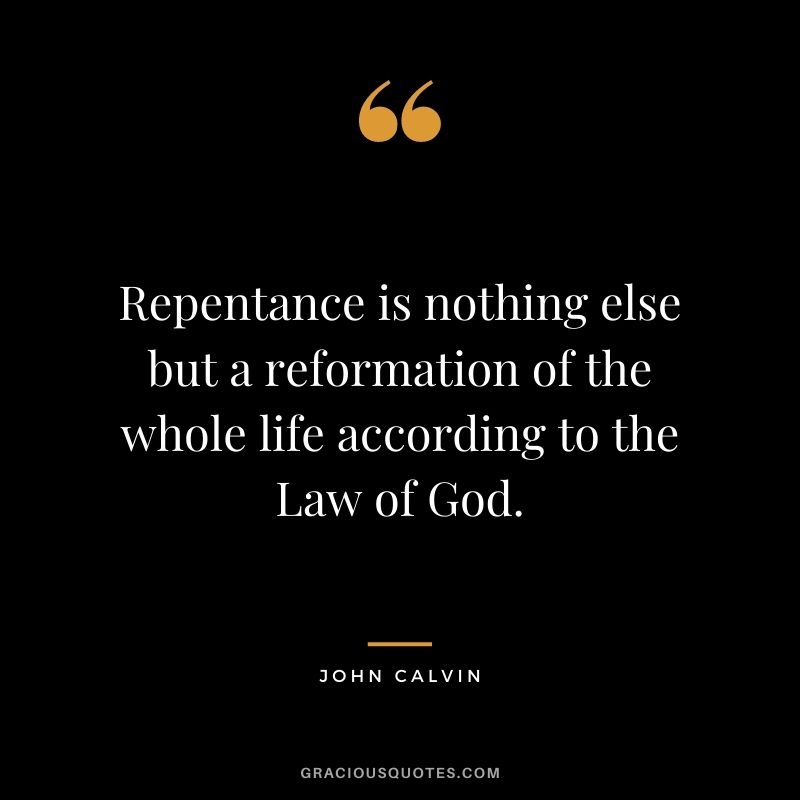 Repentance is nothing else but a reformation of the whole life according to the Law of God. - John Calvin