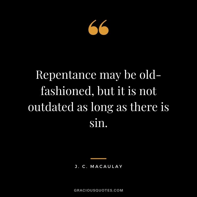 Repentance may be old-fashioned, but it is not outdated as long as there is sin. - J. C. Macaulay