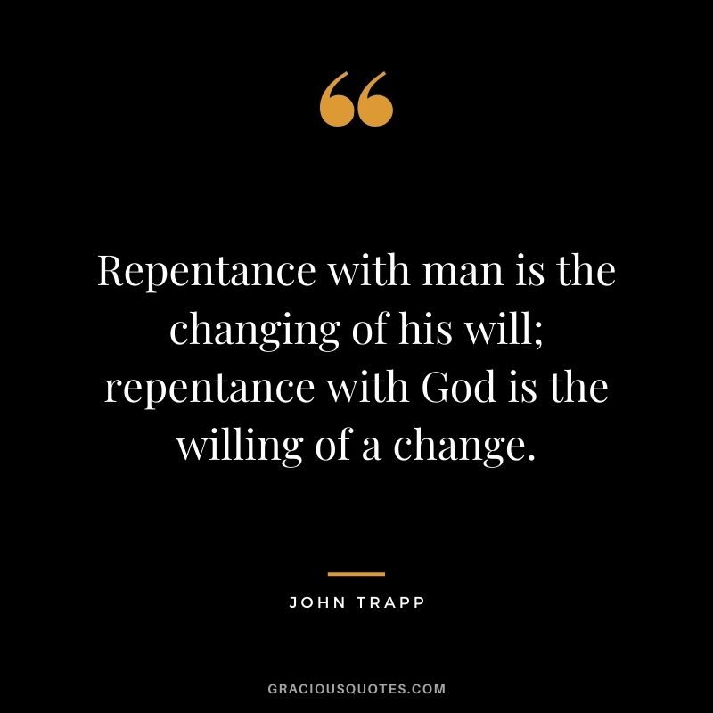 Repentance with man is the changing of his will; repentance with God is the willing of a change. -  John Trapp